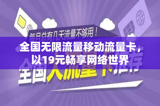 全国无限流量移动流量卡，以19元畅享网络世界