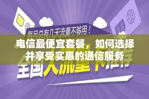 电信最便宜套餐，如何选择并享受实惠的通信服务