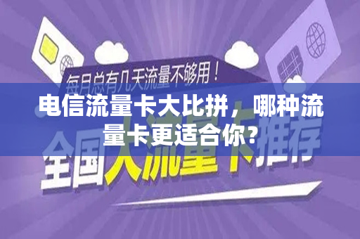 电信流量卡大比拼，哪种流量卡更适合你？