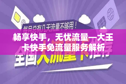 畅享快手，无忧流量—大王卡快手免流量服务解析