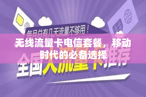 无线流量卡电信套餐，移动时代的必备选择