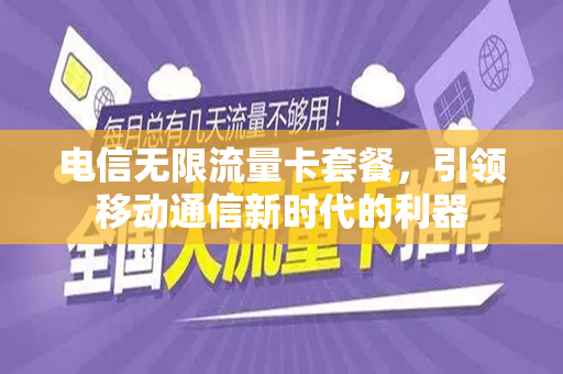 电信无限流量卡套餐，引领移动通信新时代的利器