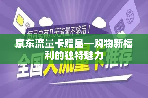 京东流量卡赠品—购物新福利的独特魅力