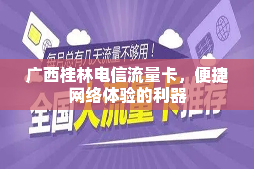 广西桂林电信流量卡，便捷网络体验的利器