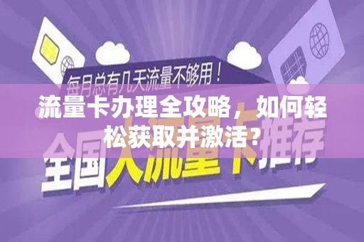 流量卡办理全攻略，如何轻松获取并激活？