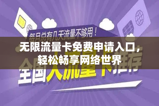 无限流量卡免费申请入口，轻松畅享网络世界