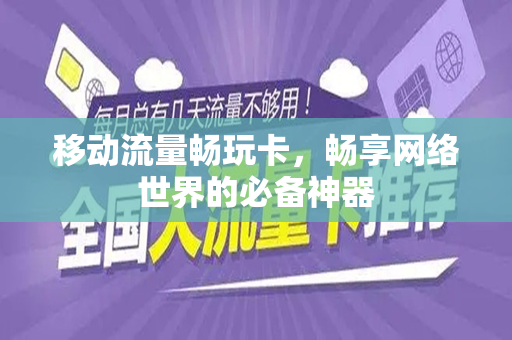 移动流量畅玩卡，畅享网络世界的必备神器