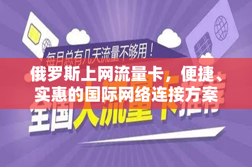俄罗斯上网流量卡，便捷、实惠的国际网络连接方案