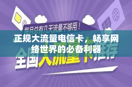 正规大流量电信卡，畅享网络世界的必备利器