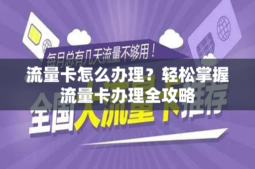 流量卡怎么办理？轻松掌握流量卡办理全攻略