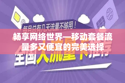 畅享网络世界—移动套餐流量多又便宜的完美选择