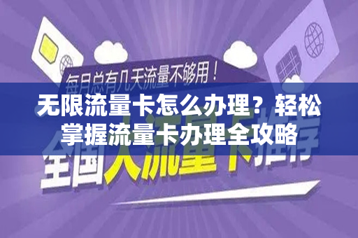 无限流量卡怎么办理？轻松掌握流量卡办理全攻略