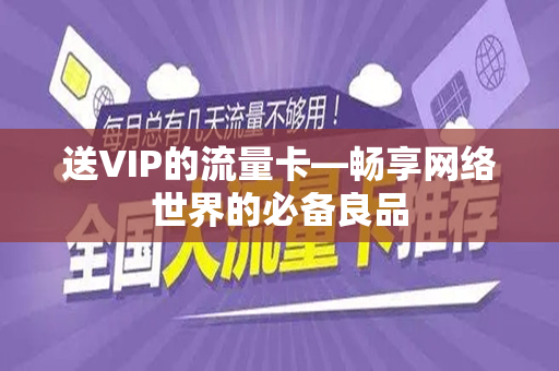 送VIP的流量卡—畅享网络世界的必备良品