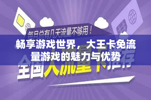 畅享游戏世界，大王卡免流量游戏的魅力与优势