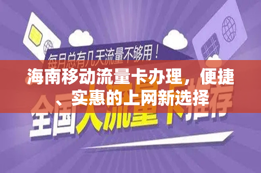 海南移动流量卡办理，便捷、实惠的上网新选择