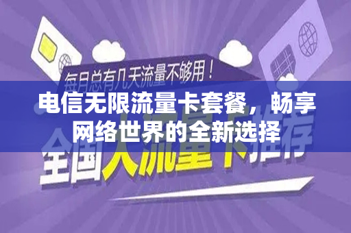 电信无限流量卡套餐，畅享网络世界的全新选择