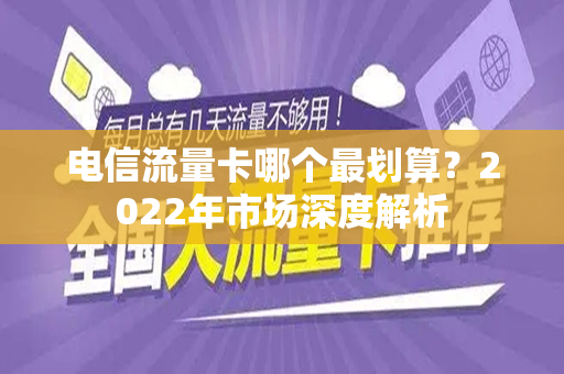 电信流量卡哪个最划算？2022年市场深度解析