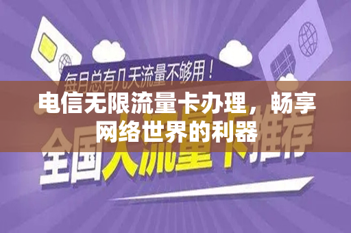 电信无限流量卡办理，畅享网络世界的利器