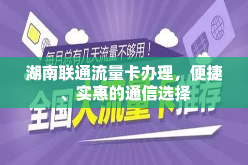 湖南联通流量卡办理，便捷、实惠的通信选择