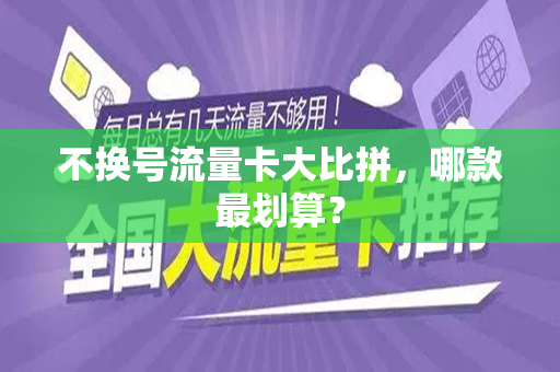 不换号流量卡大比拼，哪款最划算？