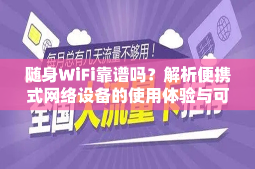 随身WiFi靠谱吗？解析便携式网络设备的使用体验与可靠性