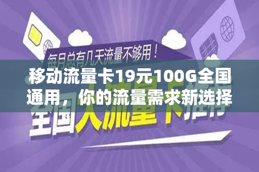 移动流量卡19元100G全国通用，你的流量需求新选择