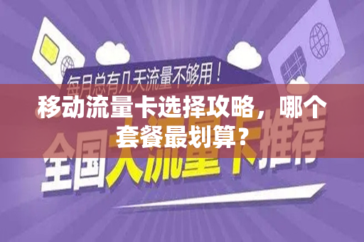 移动流量卡选择攻略，哪个套餐最划算？