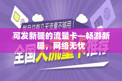 可发新疆的流量卡—畅游新疆，网络无忧