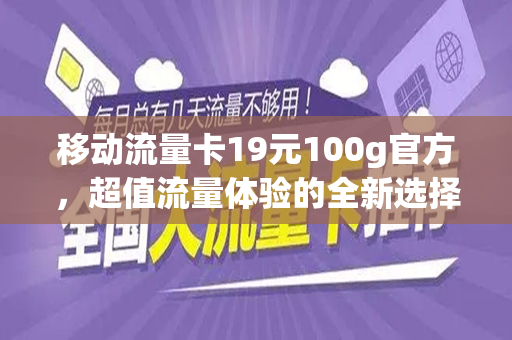 移动流量卡19元100g官方，超值流量体验的全新选择