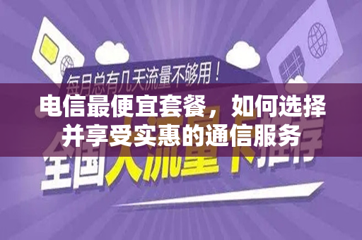 电信最便宜套餐，如何选择并享受实惠的通信服务