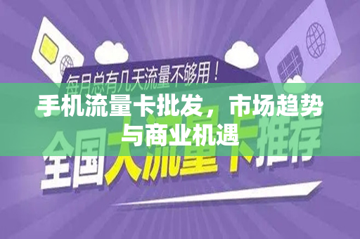 手机流量卡批发，市场趋势与商业机遇