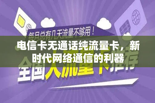 电信卡无通话纯流量卡，新时代网络通信的利器