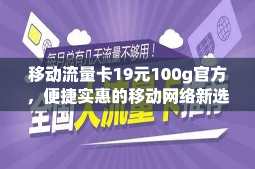 移动流量卡19元100g官方，便捷实惠的移动网络新选择