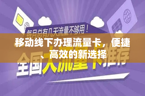 移动线下办理流量卡，便捷、高效的新选择