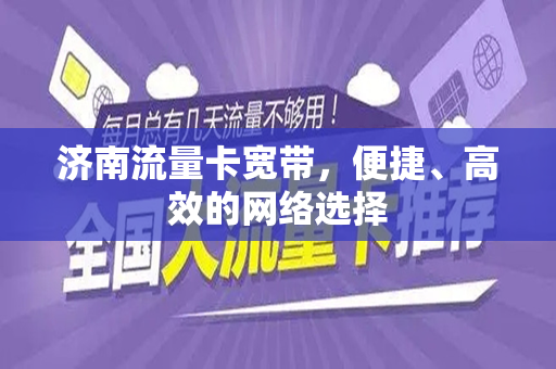 济南流量卡宽带，便捷、高效的网络选择