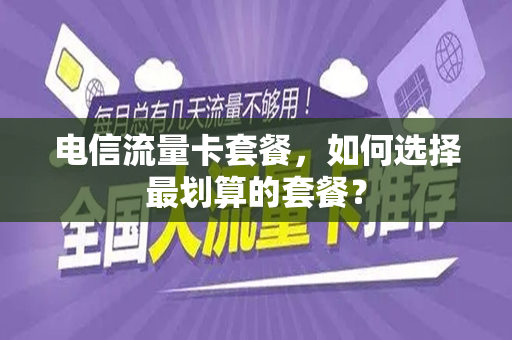 电信流量卡套餐，如何选择最划算的套餐？
