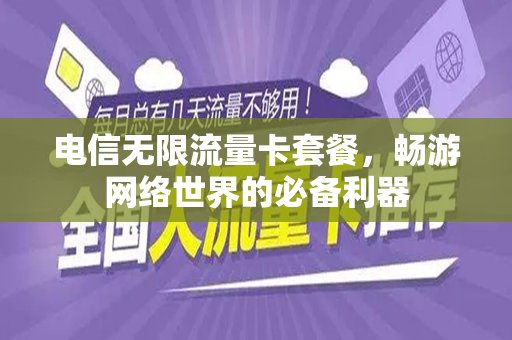 电信无限流量卡套餐，畅游网络世界的必备利器