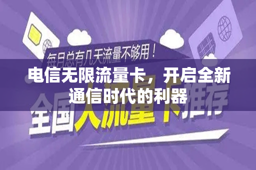 电信无限流量卡，开启全新通信时代的利器