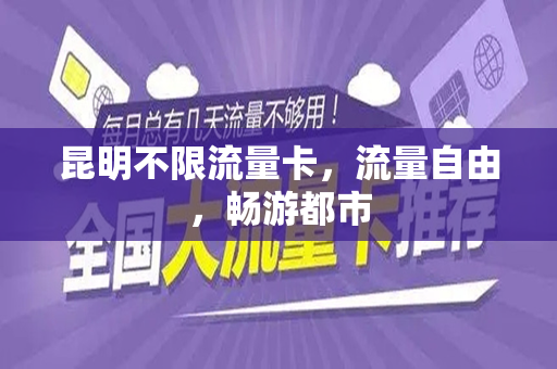 昆明不限流量卡，流量自由，畅游都市