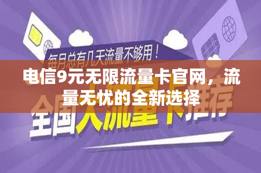 电信9元无限流量卡官网，流量无忧的全新选择