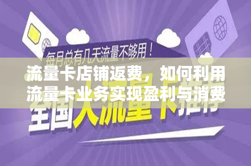流量卡店铺返费，如何利用流量卡业务实现盈利与消费者双赢