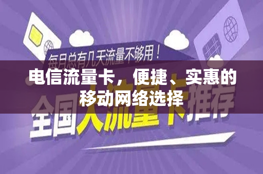 电信流量卡，便捷、实惠的移动网络选择