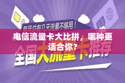 电信流量卡大比拼，哪种更适合你？