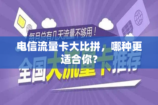 电信流量卡大比拼，哪种更适合你？