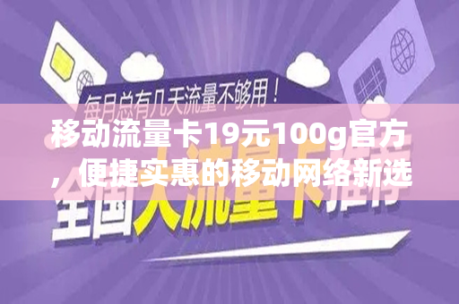 移动流量卡19元100g官方，便捷实惠的移动网络新选择