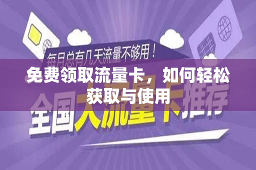 免费领取流量卡，如何轻松获取与使用