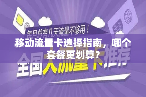 移动流量卡选择指南，哪个套餐更划算？