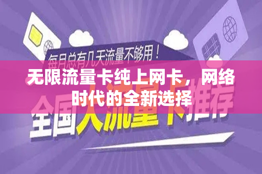无限流量卡纯上网卡，网络时代的全新选择