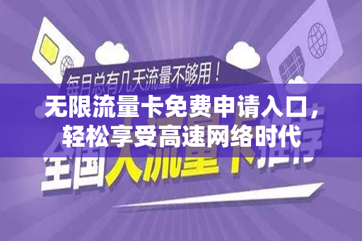 无限流量卡免费申请入口，轻松享受高速网络时代