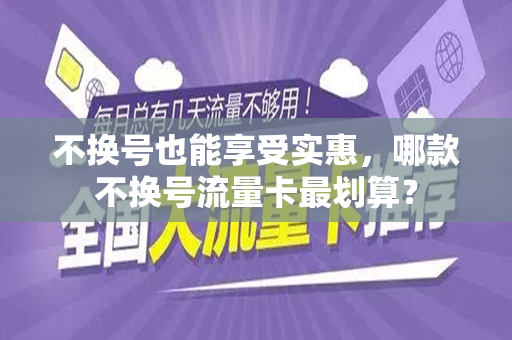 不换号也能享受实惠，哪款不换号流量卡最划算？